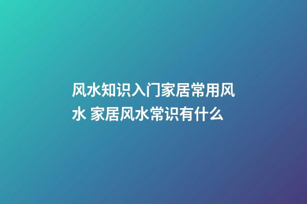 风水知识入门家居常用风水 家居风水常识有什么